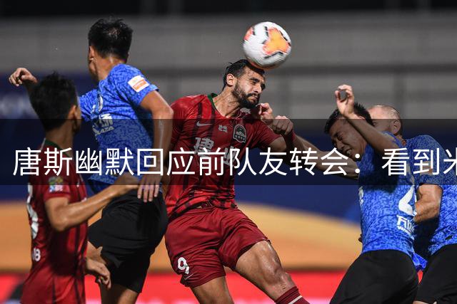 唐斯幽默回应前队友转会：看到米罗穿绿军球衣恐怕会笑场